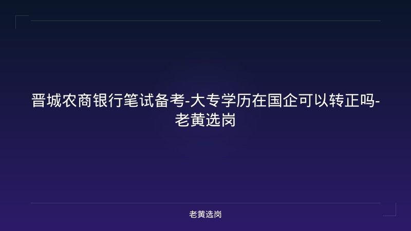 晋城农商银行笔试备考-大专学历在国企可以转正吗-老黄选岗 - 老黄选岗