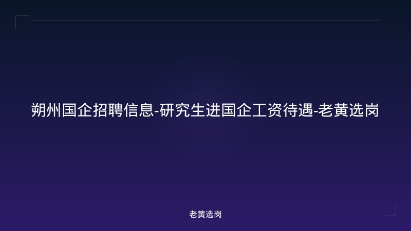 朔州国企招聘信息-研究生进国企工资待遇-老黄选岗 - 老黄选岗