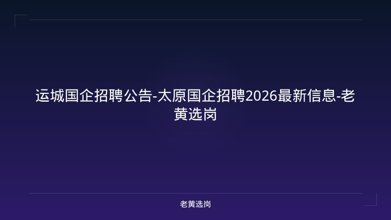 运城国企招聘公告-太原国企招聘2026最新信息-老黄选岗 - 老黄选岗