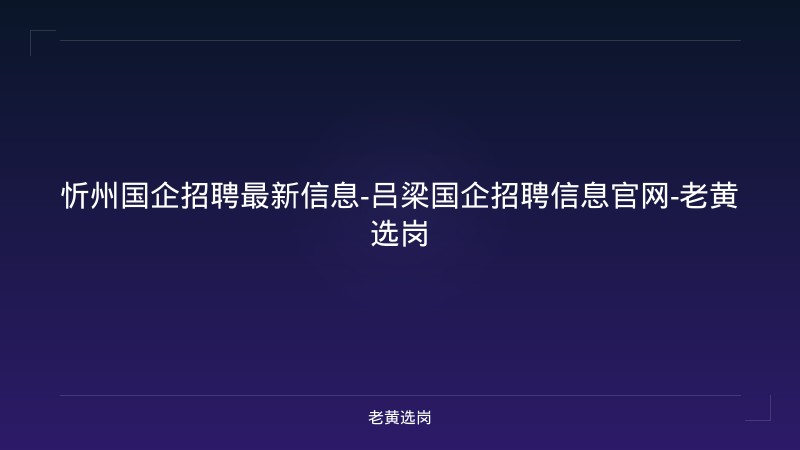 忻州国企招聘最新信息-吕梁国企招聘信息官网-老黄选岗 - 老黄选岗