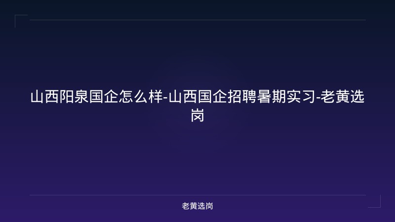 山西阳泉国企怎么样-山西国企招聘暑期实习-老黄选岗 - 老黄选岗