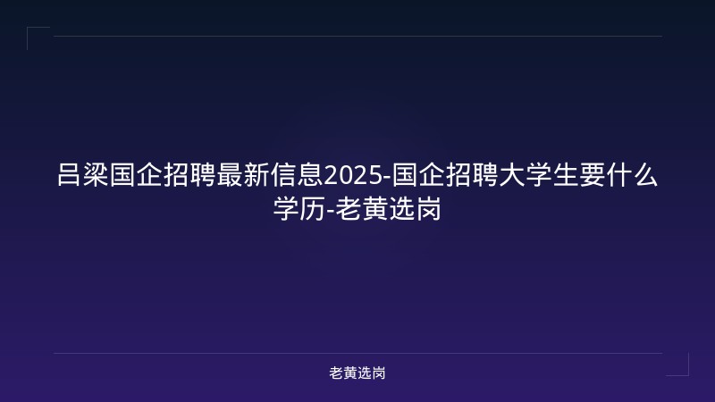 吕梁国企招聘最新信息2025-国企招聘大学生要什么学历-老黄选岗 - 老黄选岗