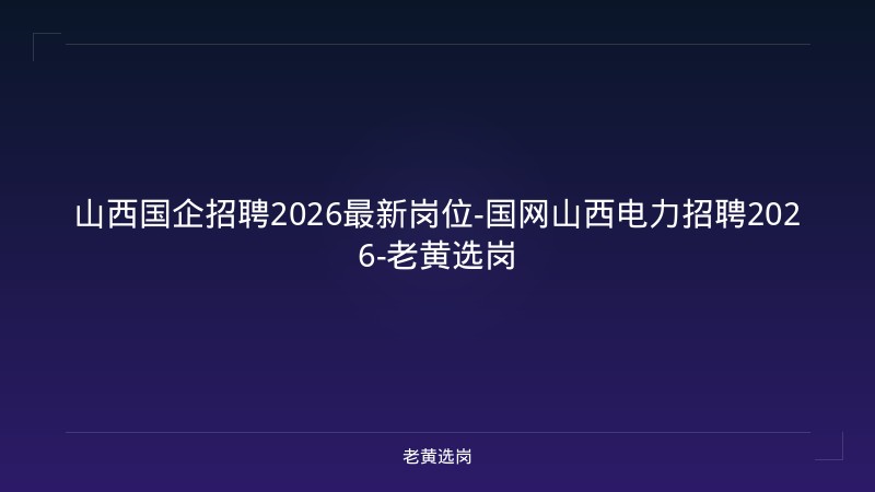 山西国企招聘2026最新岗位-国网山西电力招聘2026-老黄选岗 - 老黄选岗