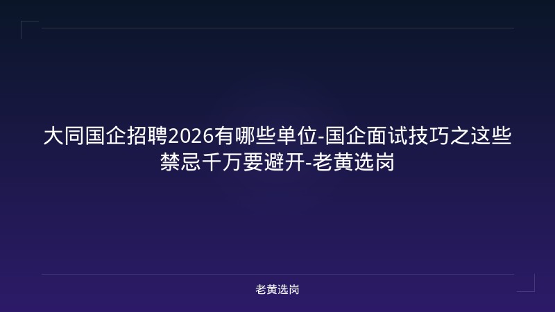 大同国企招聘2026有哪些单位-国企面试技巧之这些禁忌千万要避开-老黄选岗 - 老黄选岗