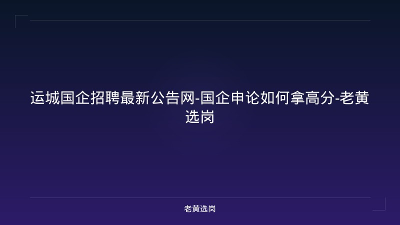 运城国企招聘最新公告网-国企申论如何拿高分-老黄选岗 - 老黄选岗