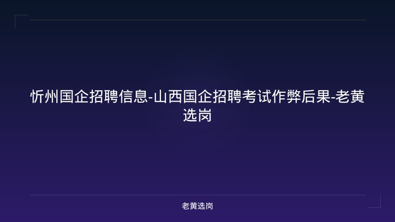 忻州国企招聘信息-山西国企招聘考试作弊后果-老黄选岗 - 老黄选岗