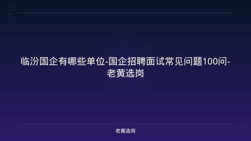 临汾国企有哪些单位-国企招聘面试常见问题100问-老黄选岗 - 老黄选岗