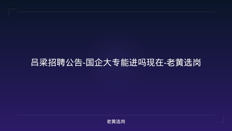 吕梁招聘公告-国企大专能进吗现在-老黄选岗 - 老黄选岗