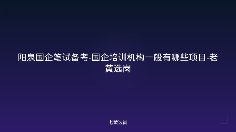 阳泉国企笔试备考-国企培训机构一般有哪些项目-老黄选岗 - 老黄选岗