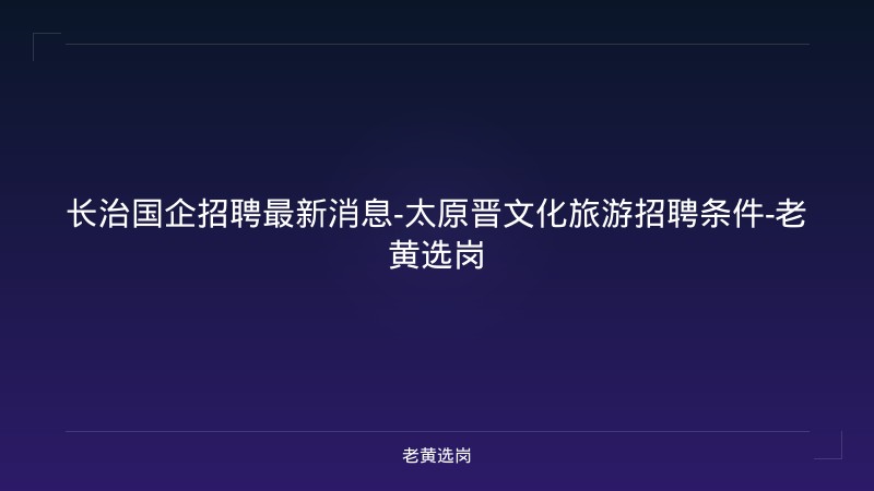 长治国企招聘最新消息-太原晋文化旅游招聘条件-老黄选岗 - 老黄选岗