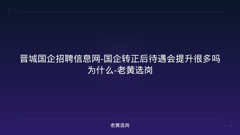 晋城国企招聘信息网-国企转正后待遇会提升很多吗为什么-老黄选岗 - 老黄选岗
