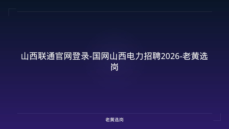 山西联通官网登录-国网山西电力招聘2026-老黄选岗 - 老黄选岗
