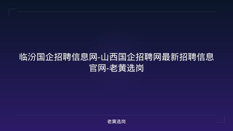 临汾国企招聘信息网-山西国企招聘网最新招聘信息官网-老黄选岗 - 老黄选岗