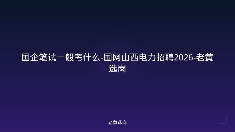 国企笔试一般考什么-国网山西电力招聘2026-老黄选岗 - 老黄选岗