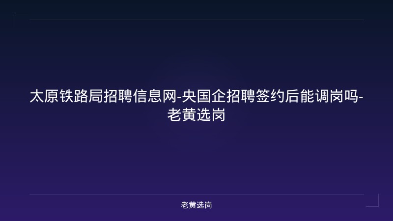太原铁路局招聘信息网-央国企招聘签约后能调岗吗-老黄选岗 - 老黄选岗