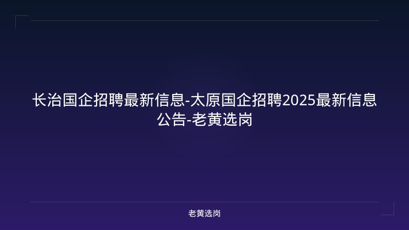 长治国企招聘最新信息-太原国企招聘2025最新信息公告-老黄选岗 - 老黄选岗