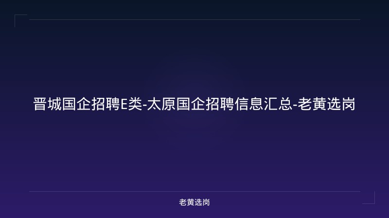 晋城国企招聘E类-太原国企招聘信息汇总-老黄选岗 - 老黄选岗