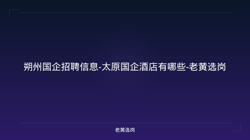 朔州国企招聘信息-太原国企酒店有哪些-老黄选岗 - 老黄选岗
