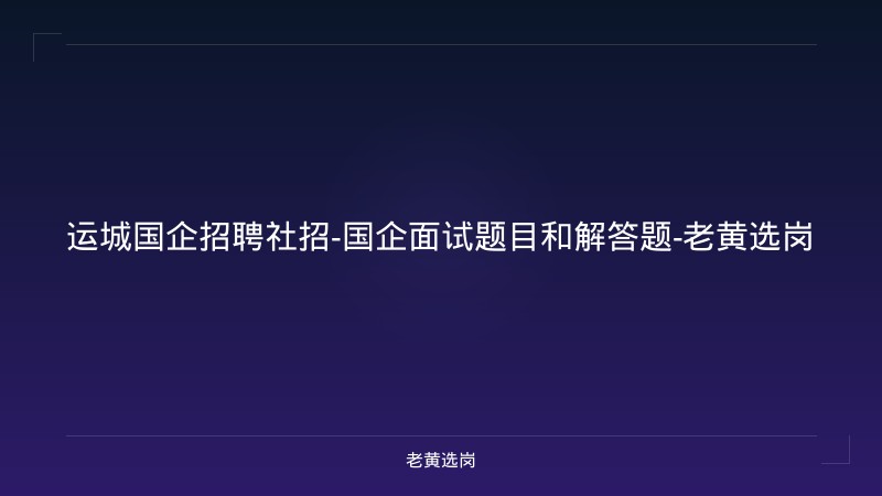 运城国企招聘社招-国企面试题目和解答题-老黄选岗 - 老黄选岗