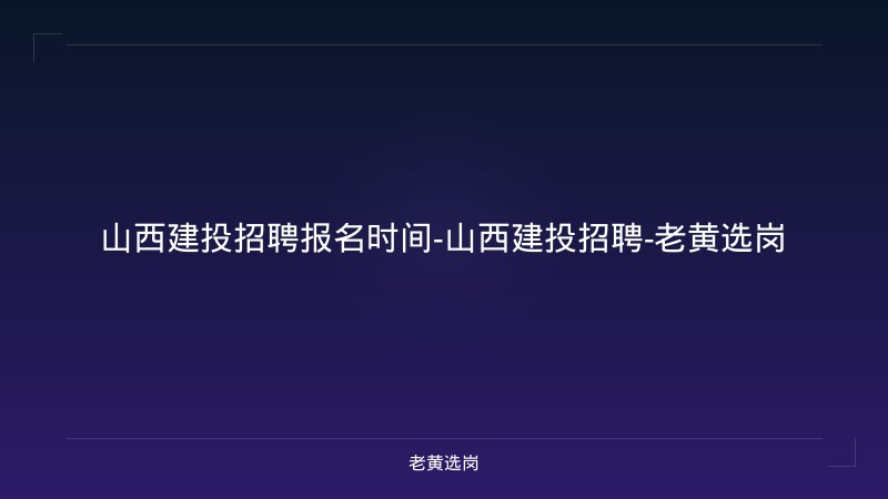 山西建投招聘报名时间-山西建投招聘-老黄选岗 - 老黄选岗