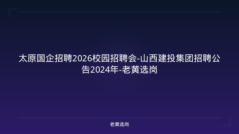 太原国企招聘2026校园招聘会-山西建投集团招聘公告2024年-老黄选岗 - 老黄选岗
