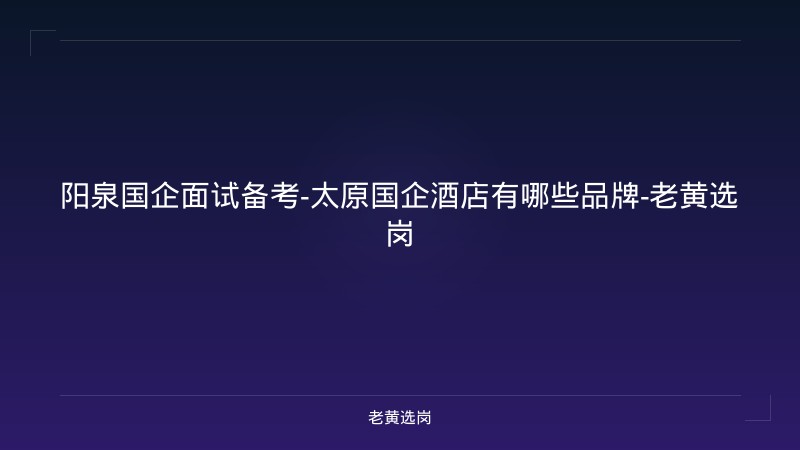 阳泉国企面试备考-太原国企酒店有哪些品牌-老黄选岗 - 老黄选岗