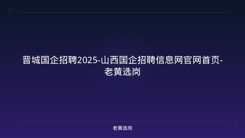 晋城国企招聘2025-山西国企招聘信息网官网首页-老黄选岗 - 老黄选岗