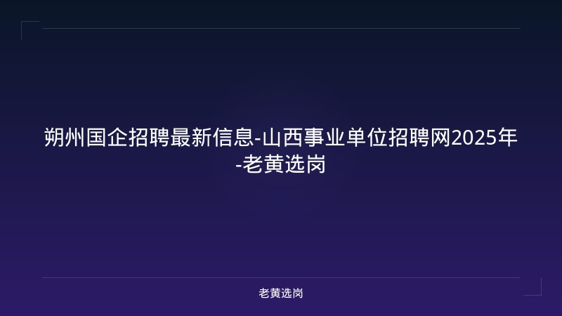 朔州国企招聘最新信息-山西事业单位招聘网2025年-老黄选岗 - 老黄选岗