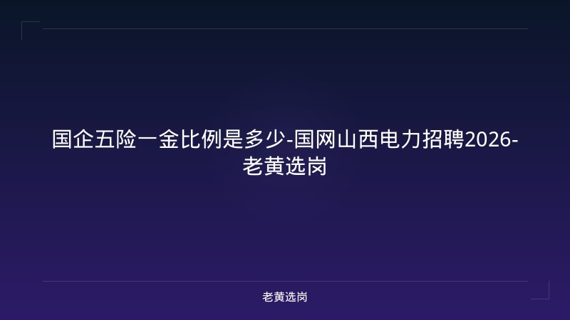 国企五险一金比例是多少-国网山西电力招聘2026-老黄选岗 - 老黄选岗