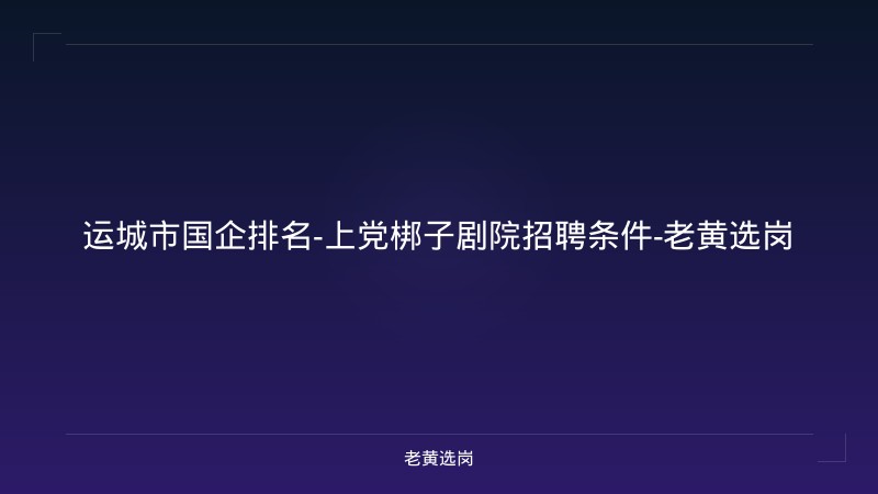 运城市国企排名-上党梆子剧院招聘条件-老黄选岗 - 老黄选岗