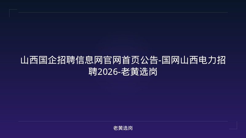 山西国企招聘信息网官网首页公告-国网山西电力招聘2026-老黄选岗 - 老黄选岗