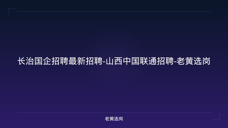 长治国企招聘最新招聘-山西中国联通招聘-老黄选岗 - 老黄选岗