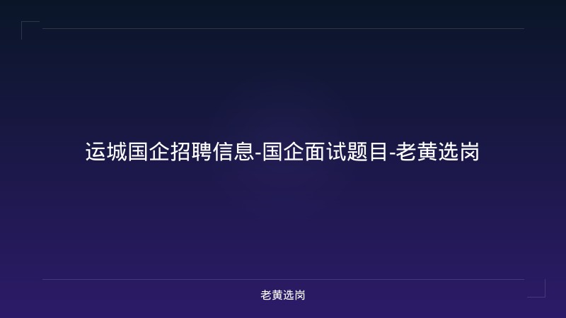 运城国企招聘信息-国企面试题目-老黄选岗 - 老黄选岗