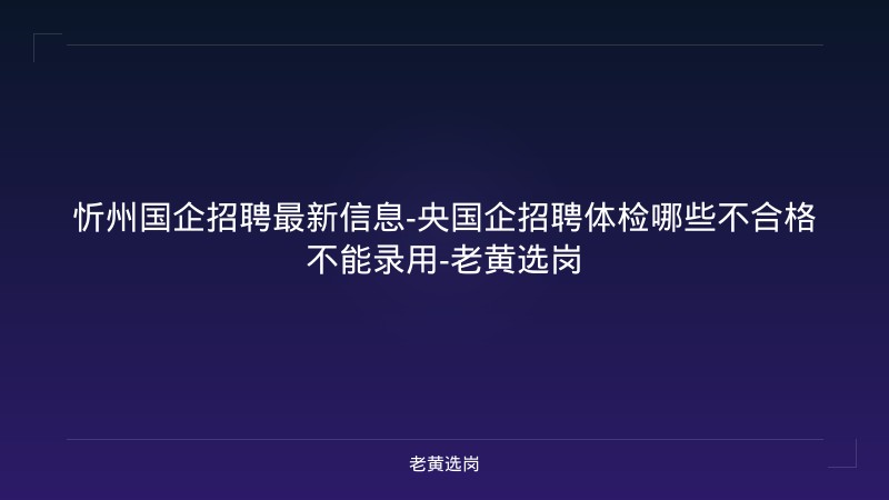 忻州国企招聘最新信息-央国企招聘体检哪些不合格不能录用-老黄选岗 - 老黄选岗