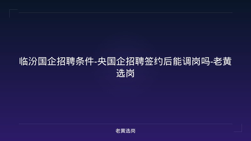 临汾国企招聘条件-央国企招聘签约后能调岗吗-老黄选岗 - 老黄选岗