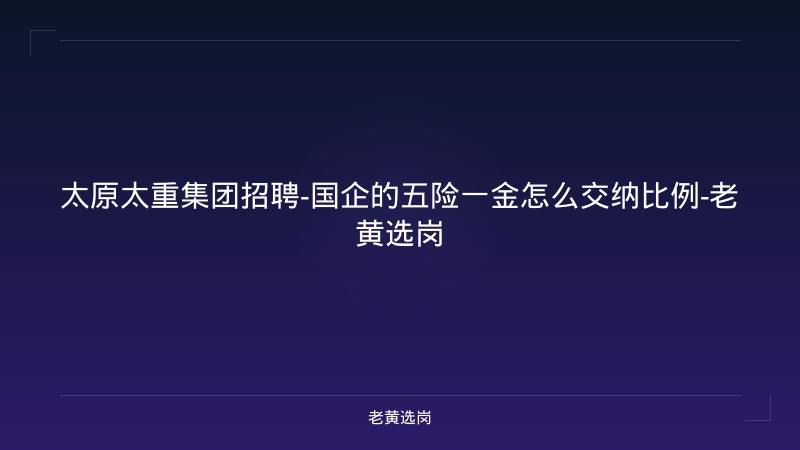 太原太重集团招聘-国企的五险一金怎么交纳比例-老黄选岗 - 老黄选岗