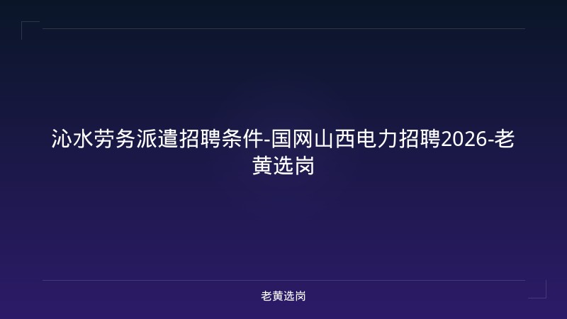 沁水劳务派遣招聘条件-国网山西电力招聘2026-老黄选岗 - 老黄选岗