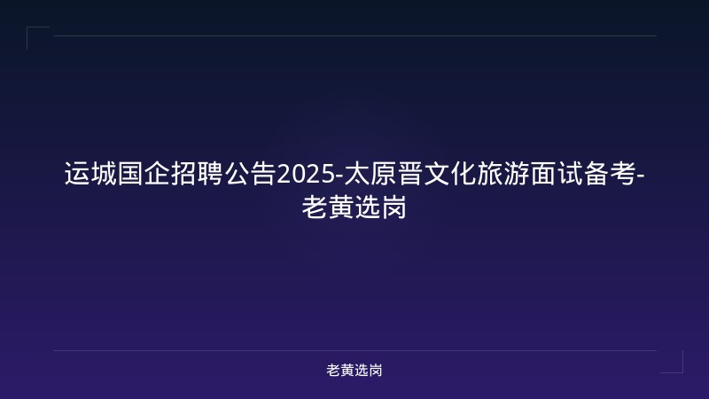 运城国企招聘公告2025-太原晋文化旅游面试备考-老黄选岗 - 老黄选岗