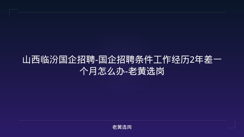 山西临汾国企招聘-国企招聘条件工作经历2年差一个月怎么办-老黄选岗 - 老黄选岗
