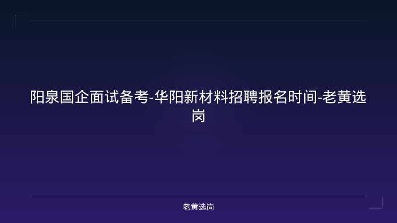 阳泉国企面试备考-华阳新材料招聘报名时间-老黄选岗 - 老黄选岗