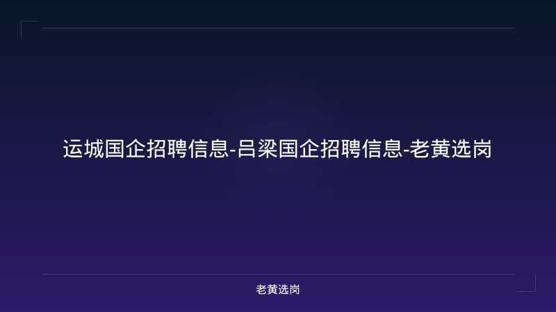 运城国企招聘信息-吕梁国企招聘信息-老黄选岗 - 老黄选岗