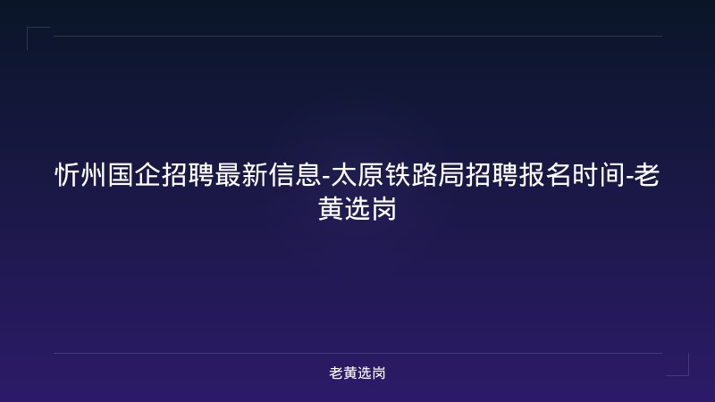 忻州国企招聘最新信息-太原铁路局招聘报名时间-老黄选岗 - 老黄选岗