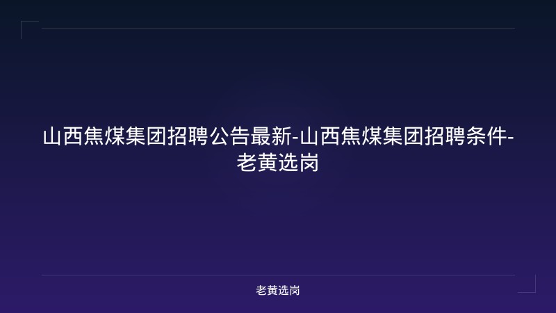 山西焦煤集团招聘公告最新-山西焦煤集团招聘条件-老黄选岗 - 老黄选岗
