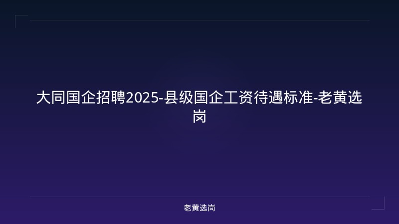 大同国企招聘2025-县级国企工资待遇标准-老黄选岗 - 老黄选岗