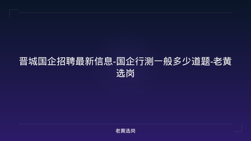 晋城国企招聘最新信息-国企行测一般多少道题-老黄选岗 - 老黄选岗