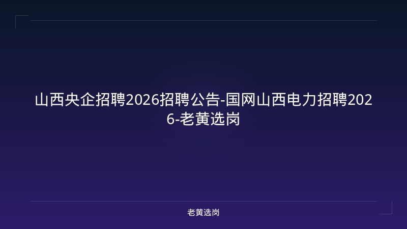 山西央企招聘2026招聘公告-国网山西电力招聘2026-老黄选岗 - 老黄选岗