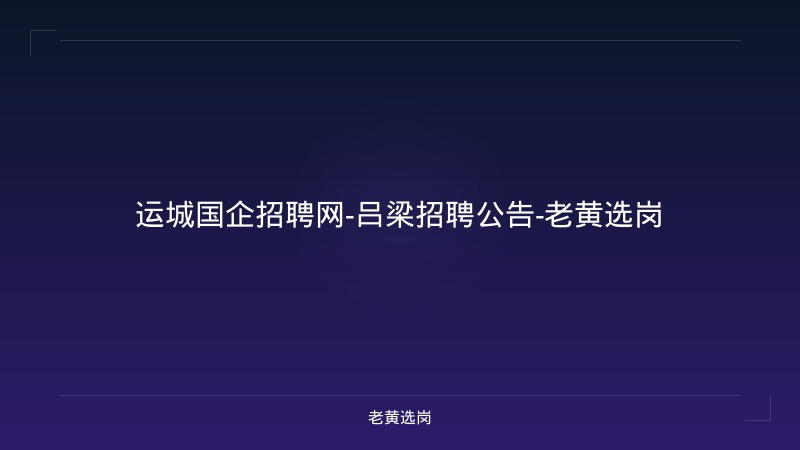 运城国企招聘网-吕梁招聘公告-老黄选岗 - 老黄选岗
