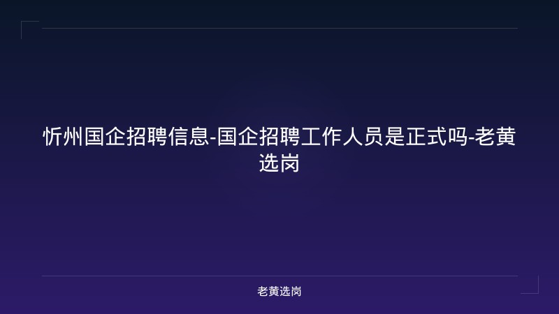忻州国企招聘信息-国企招聘工作人员是正式吗-老黄选岗 - 老黄选岗
