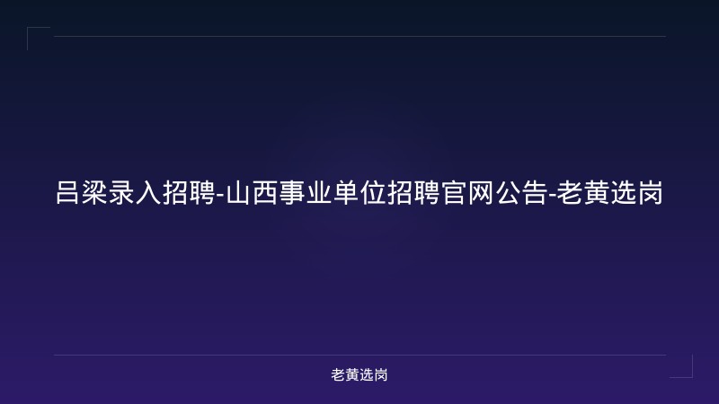 吕梁录入招聘-山西事业单位招聘官网公告-老黄选岗 - 老黄选岗