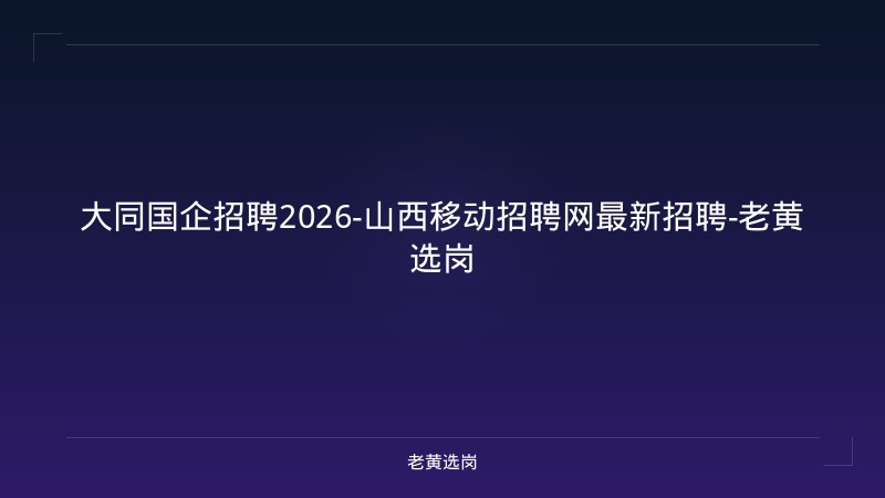 大同国企招聘2026-山西移动招聘网最新招聘-老黄选岗 - 老黄选岗